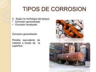 TIPOS DE CORROSION
2. Según la morfología del ataque:
• Corrosión generalizada
• Corrosión localizada
Pérdida equivalente de
material a través de la
superficie
Corrosion generalizada
 