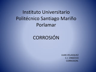 Instituto Universitario
Politécnico Santiago Mariño
Porlamar
CORROSIÓN
JUAN VELASQUEZ
C.I: 19682533
CORROSION.
 