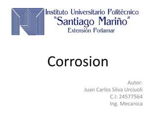 Corrosion
Autor:
Juan Carlos Silva Urciuoli
C.I: 24577564
Ing. Mecanica
 