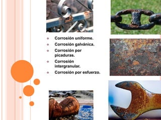  Corrosión uniforme.
 Corrosión galvánica.
 Corrosión por
picaduras.
 Corrosión
intergranular.
 Corrosión por esfuerzo.
 