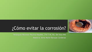¿Cómo evitar la corrosión?
Velázquez Reynoso Paulina Haydee, 3ªA T/M, No. De lista #45
Maestra: Alma Maite Barajas Cárdenas
 