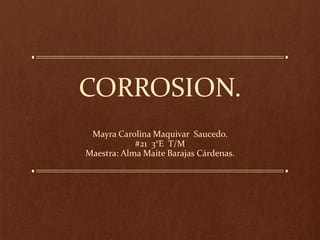 CORROSION.
Mayra Carolina Maquivar Saucedo.
#21 3°E T/M
Maestra: Alma Maite Barajas Cárdenas.
 