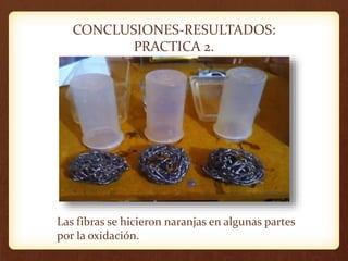 CONCLUSIONES-RESULTADOS:
PRACTICA 2.
Las fibras se hicieron naranjas en algunas partes
por la oxidación.
 