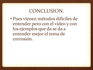 CONCLUSION.
• Pues vienen métodos difíciles de
entender pero con el video y con
los ejemplos que da se da a
entender mejor el tema de
corrosión.
 