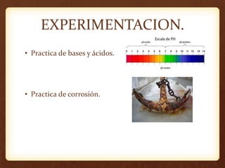 EXPERIMENTACION.
• Practica de bases y ácidos.
• Practica de corrosión.
 