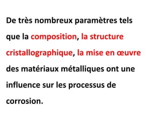 De très nombreux paramètres tels
que la composition, la structure
cristallographique, la mise en œuvre
des matériaux métalliques ont une
influence sur les processus de
corrosion.
 