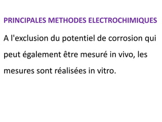 PRINCIPALES METHODES ELECTROCHIMIQUES
A l'exclusion du potentiel de corrosion qui
peut également être mesuré in vivo, les
mesures sont réalisées in vitro.
 