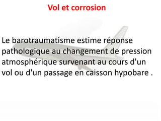 Le barotraumatisme estime réponse
pathologique au changement de pression
atmosphérique survenant au cours d'un
vol ou d'un passage en caisson hypobare .
Vol et corrosion
 
