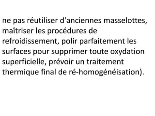 ne pas réutiliser d'anciennes masselottes,
maîtriser les procédures de
refroidissement, polir parfaitement les
surfaces pour supprimer toute oxydation
superficielle, prévoir un traitement
thermique final de ré-homogénéisation).
 