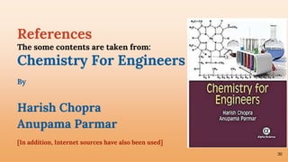 30
References
The some contents are taken from:
Chemistry For Engineers
By
Harish Chopra
Anupama Parmar
[In addition, Internet sources have also been used]
 