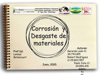 Corrosión y
Desgaste de
materiales
Autores:
Gerardo León Ci:
30.743.815
Robert Rodríguez
Ci:29.822.557
Paola Julio Ci:
29.894.415
MM01
T1
Prof (a):
Lennys
Betancourt
Junio, 2020.
 