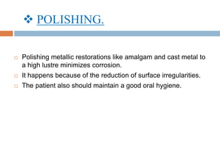  POLISHING.
 Polishing metallic restorations like amalgam and cast metal to
a high lustre minimizes corrosion.
 It happens because of the reduction of surface irregularities.
 The patient also should maintain a good oral hygiene.
 