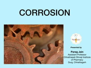 CORROSION
Parag Jain
Assistant Professor 

Chhattrapati Shivaji Institute
of Pharmacy

Durg, Chhattisgarh
Presented by
 