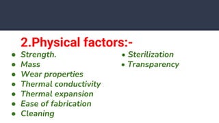 2.Physical factors:-
● Strength. • Sterilization
● Mass • Transparency
● Wear properties
● Thermal conductivity
● Thermal expansion
● Ease of fabrication
● Cleaning
 