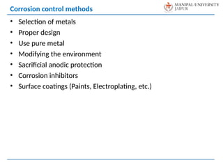 • Selection of metals
• Proper design
• Use pure metal
• Modifying the environment
• Sacrificial anodic protection
• Corrosion inhibitors
• Surface coatings (Paints, Electroplating, etc.)
Corrosion control methods
 