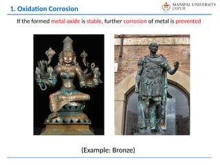 1. Oxidation Corrosion
If the formed metal oxide is stable, further corrosion of metal is prevented
(Example: Bronze)
 