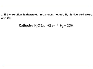 Cathode: H2O (aq) +2 e-  H2 + 2OH-
c. If the solution is deaerated and almost neutral, H2 is liberated along
with OH-
 