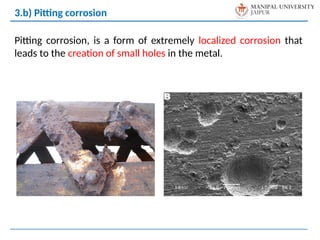 Pitting corrosion, is a form of extremely localized corrosion that
leads to the creation of small holes in the metal.
3.b) Pitting corrosion
 