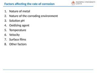 1. Nature of metal
2. Nature of the corroding environment
3. Solution pH
4. Oxidizing agent
5. Temperature
6. Velocity
7. Surface films
8. Other factors
Factors affecting the rate of corrosion
 