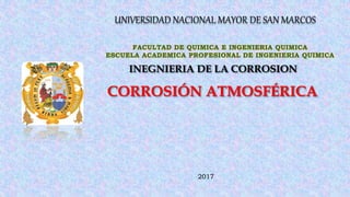 UNIVERSIDAD NACIONAL MAYOR DE SAN MARCOS
INEGNIERIA DE LA CORROSION
CORROSIÓN ATMOSFÉRICA
2017
 