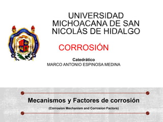 Mecanismos y Factores de corrosión
(Corrosion Mechanism and Corrosion Factors)
CORROSIÓN
Catedrático
MARCO ANTONIO ESPINOSA MEDINA
 