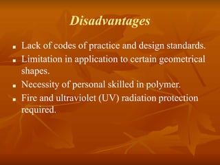 Disadvantages
■ Lack of codes of practice and design standards.
■ Limitation in application to certain geometrical
shapes.
■ Necessity of personal skilled in polymer.
■ Fire and ultraviolet (UV) radiation protection
required.
 