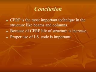 Conclusion
■ CFRP is the most important technique in the
structure like beams and columns.
■ Because of CFRP life of structure is increase.
■ Proper use of I.S. code is important.
 