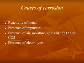 Causes of corrosion
■ Reactivity of metal
■ Presence of impurities
■ Presence of air, moisture, gases like SO2 and
CO2
■ Presence of electrolytes
 