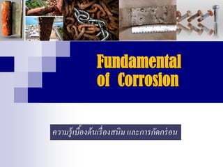 Fundamental
of Corrosion
ความรู้เบื้องต้นเรื่องสนิม และการกัดกร่อน
 