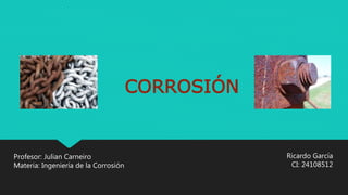 CORROSIÓN
Ricardo García
CI: 24108512
Profesor: Julian Carneiro
Materia: Ingeniería de la Corrosión
 
