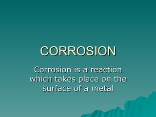 CORROSION Corrosion is a reaction which takes place on the surface of a metal 