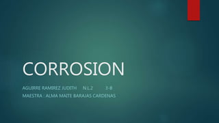 CORROSION
AGUIRRE RAMIREZ JUDITH N.L.2 3-B
MAESTRA : ALMA MAITE BARAJAS CARDENAS
 