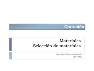 Materiales.
Selección de materiales.
Luis Raul Zambrano Castillo
26559892
Corrosión
 