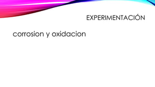 EXPERIMENTACIÓN
corrosion y oxidacion
 