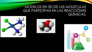 MODELOS EN 3D DE LAS MOLÉCULAS
QUE PARTICIPAN EN LAS REACCIÓNES
QUÍMICAS.
 