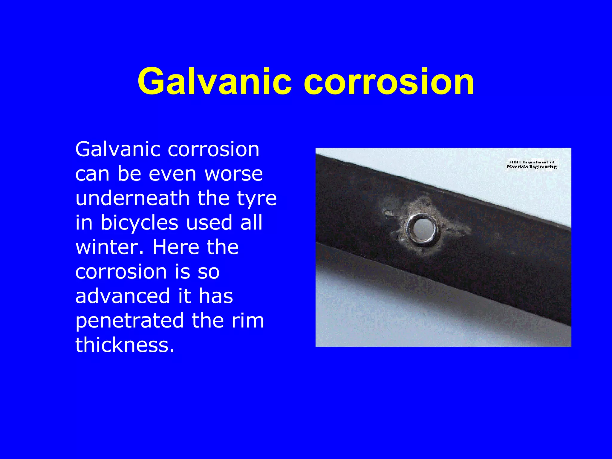 Galvanic corrosion Galvanic corrosion can be even worse underneath the tyre in bicycles used all winter. Here the corrosion is so advanced it has penetrated the rim thickness.   
