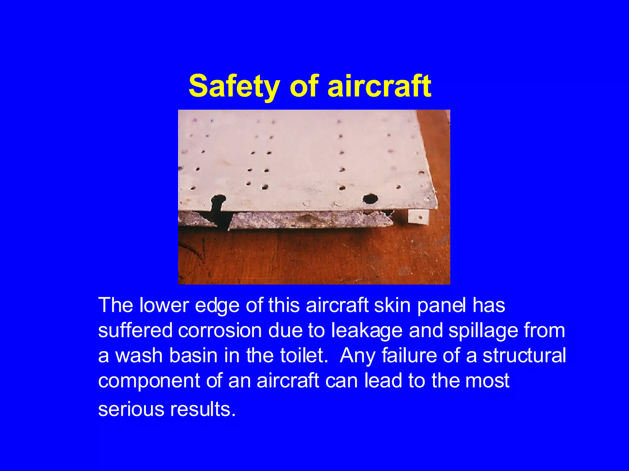Safety of aircraft   The lower edge of this aircraft skin panel has suffered corrosion due to leakage and spillage from a wash basin in the toilet.  Any failure of a structural component of an aircraft can lead to the most serious results.   