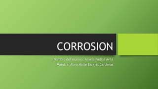 CORROSION
Nombre del alumno: Anyela Padilla Avila
Maestra: Alma Maite Barajas Cardenas
 