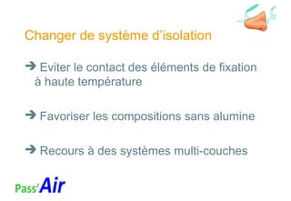 Changer de système d’isolation
 Eviter le contact des éléments de fixation
à haute température
 Favoriser les compositions sans alumine
 Recours à des systèmes multi-couches
 