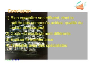 Conclusion
1) Bien connaître son effluent, dont la
nature des composés acides: qualité du
cahier de charges!
2) Coûts d’investissement différents
3) Evaluer la maintenance
4) Travailler avec des spécialistes
 