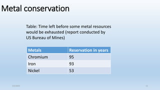 Metal conservation
Metals Reservation in years
Chromium 95
Iron 93
Nickel 53
Table: Time left before some metal resources
would be exhausted (report conducted by
US Bureau of Mines)
5/2/2023 12
 