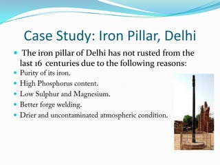 Case Study: Iron Pillar, Delhi
 The iron pillar of Delhi has not rusted from the
last 16 centuries due to the following reasons:





 