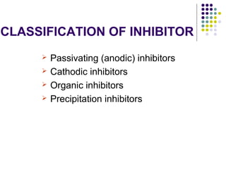 CLASSIFICATION OF INHIBITOR
 Passivating (anodic) inhibitors
 Cathodic inhibitors
 Organic inhibitors
 Precipitation inhibitors
 