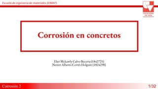 Elier Mckawly Calvo Becerra (1842725)
Nestor Alberto Cortés Holguín (1824298)
Corrosión 2
Escuela de ingeniería de materiales (EIMAT)
Corrosión en concretos
1/32
 