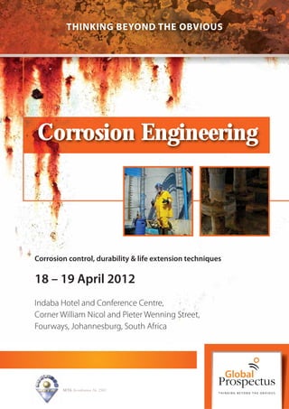 THINKING BEYOND THE OBVIOUS




Corrosion Engineering




Corrosion control, durability & life extension techniques

18 – 19 April 2012
Indaba Hotel and Conference Centre,
Corner William Nicol and Pieter Wenning Street,
Fourways, Johannesburg, South Africa




        SETA Accreditation No. 2502
 