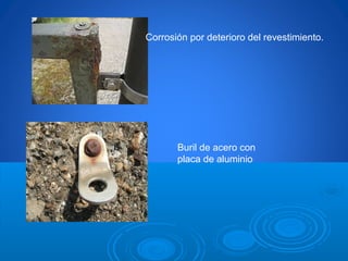 Corrosión por deterioro del revestimiento.
Buril de acero con
placa de aluminio
 