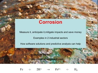Corrosion
Measure it, anticipate it,mitigate impacts and save money

            Examples in 2 industrial sectors

How software solutions and predictive analysis can help



          Guillaume FERY
          http://orignal.blogspirit.com
 