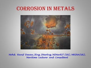 Corrosion in Metals
Mohd. Hanif Dewan, IEng, IMarEng, MIMarEST (UK), MRINA(UK),
Maritime Lecturer and Consultant
 