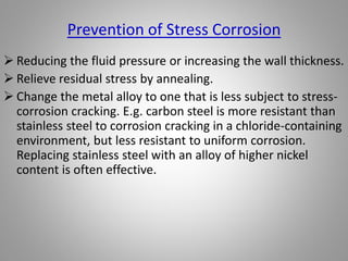 Essential Elements for Fretting Corrosion
 A loaded interface. Tube-tube-sheet joints are
heavily loaded by the strains induced in rolling the
tubes in the tube-sheet.
 Vibration or repeated relative motion between the
two surfaces.
 The load and relative motion of the interface must
be sufficient to produce slip or deformation on the
surfaces.
 