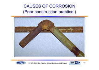 44PE 607: Oil & Gas Pipeline Design, Maintenance & Repair
CAUSES OF CORROSION
(Poor construction practice )
 